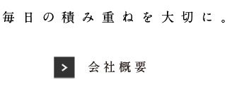 毎日の積み重ねを大切に。「会社概要」